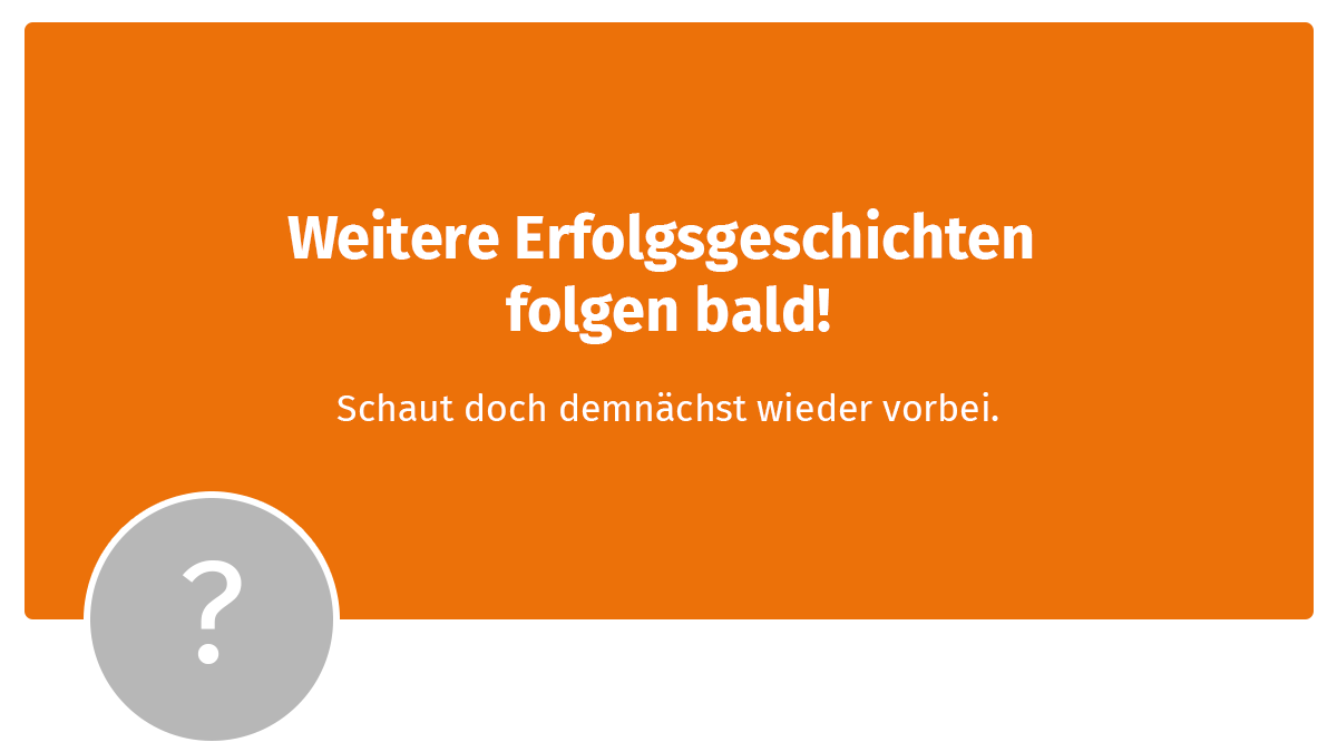 Weitere Erfolgsgeschichten folgen bald! Weitere Erfolgsgeschichten folgen bald!